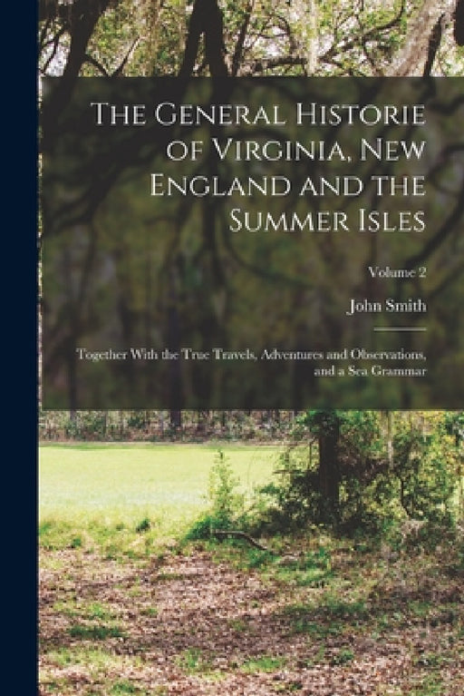 The General Historie of Virginia, New England and the Summer Isles; Together With the True Travels, Adventures and Observations, and a sea Grammar; Vo by John Smith