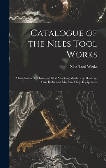 Catalogue of the Niles Tool Works: Manufacturers of Iron and Steel Working Machinery, Railway, car, Boiler and Machine Shop Equipments by Niles Tool Works