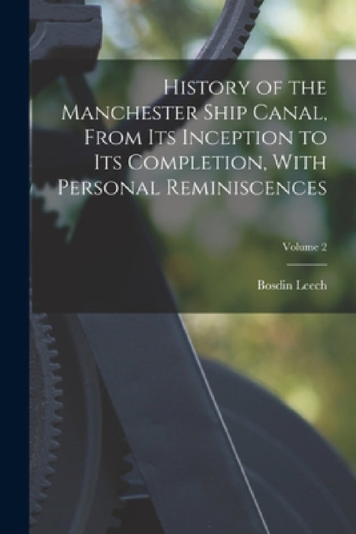 History of the Manchester Ship Canal, From its Inception to its Completion, With Personal Reminiscences; Volume 2 by Bosdin Leech