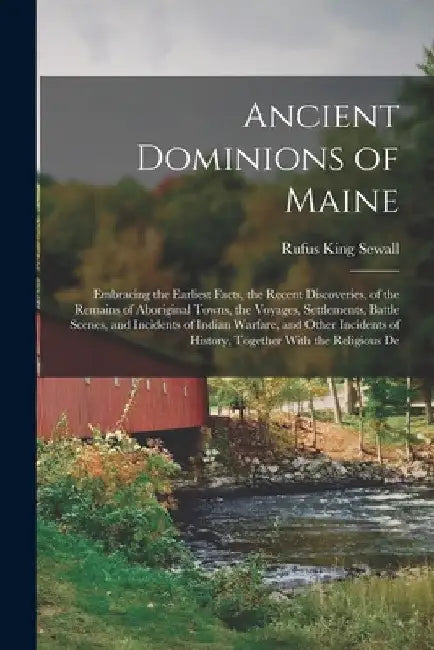Ancient Dominions of Maine: Embracing the Earliest Facts, the Recent Discoveries, of the Remains of Aboriginal Towns, the Voyages, Settlements, Ba by Rufus King Sewall