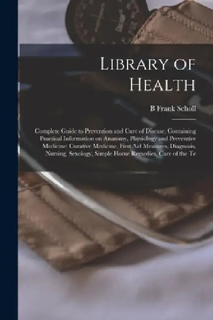 Library of Health; Complete Guide to Prevention and Cure of Disease, Containing Practical Information on Anatomy, Physiology and Preventive Medicine; by B. Frank Scholl