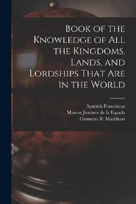 Book of the Knowledge of all the Kingdoms, Lands, and Lordships That are in the World by Clements R. Markham