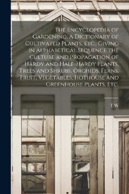 The Encyclopedia of Gardening. A Dictionary of Cultivated Plants, etc., Giving in Alphabetical Sequence the Culture and Propagation of Hardy and Half- by T. W. 1855-1926 Sanders