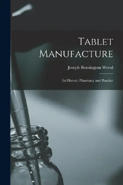 Tablet Manufacture; its History, Pharmacy and Practice by Joseph Remington Wood