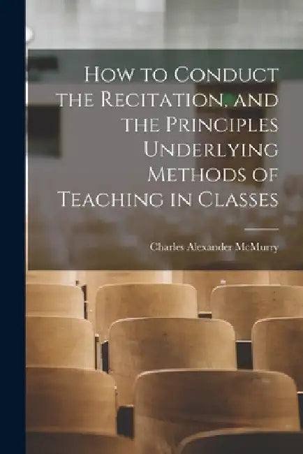 How to Conduct the Recitation, and the Principles Underlying Methods of Teaching in Classes by Charles Alexander McMurry