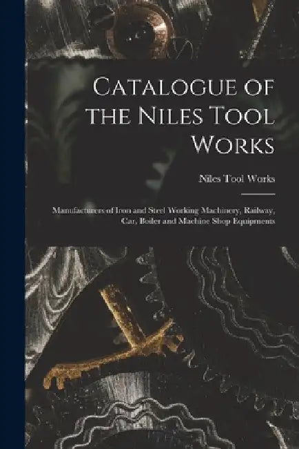 Catalogue of the Niles Tool Works: Manufacturers of Iron and Steel Working Machinery, Railway, car, Boiler and Machine Shop Equipments by Niles Tool Works
