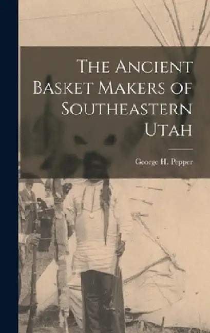 The Ancient Basket Makers of Southeastern Utah by George H. 1873-1924 Pepper