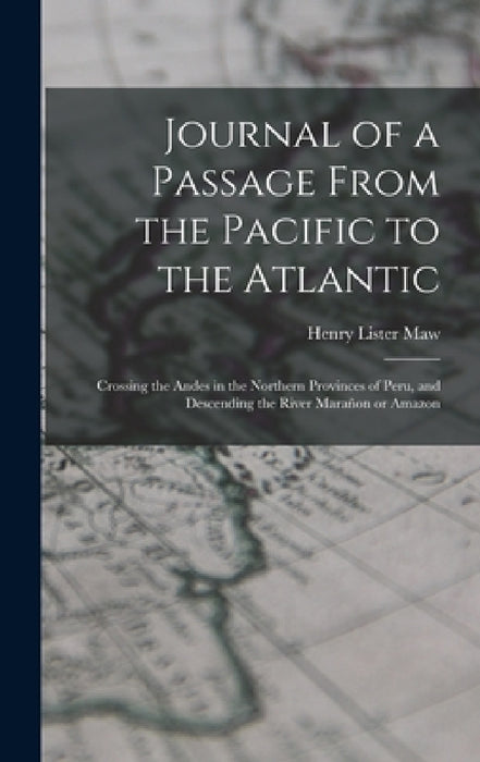 Journal of a Passage From the Pacific to the Atlantic: Crossing the Andes in the Northern Provinces of Peru, and Descending the River Marañon or Amazo by Henry Lister Maw