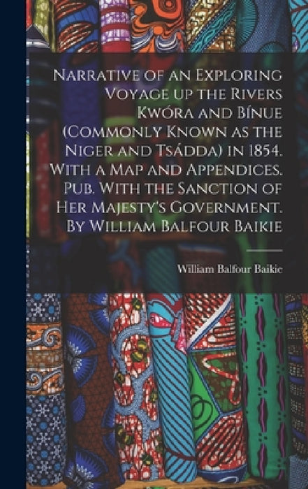 Narrative of an Exploring Voyage up the Rivers Kwóra and Bínue (commonly Known as the Niger and Tsádda) in 1854. With a map and Appendices. Pub. With by William Balfour Baikie