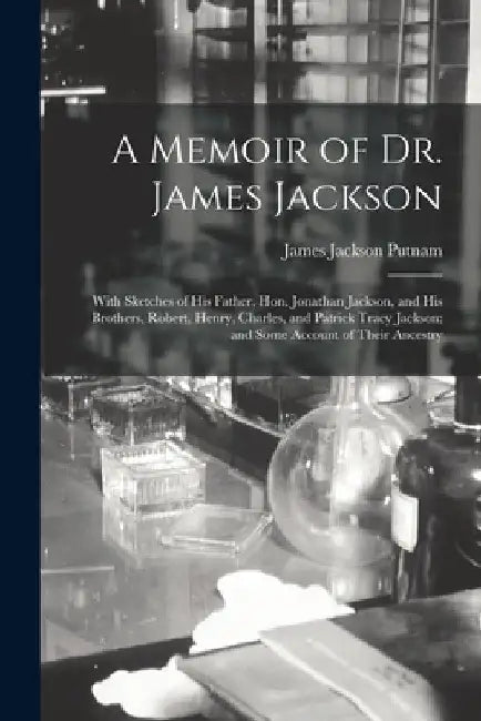A Memoir of Dr. James Jackson; With Sketches of his Father, Hon. Jonathan Jackson, and his Brothers, Robert, Henry, Charles, and Patrick Tracy Jackson by James Jackson Putnam