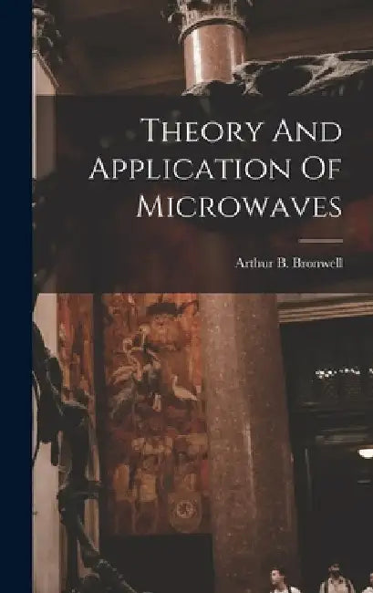 Theory And Application Of Microwaves by Arthur B. Bronwell