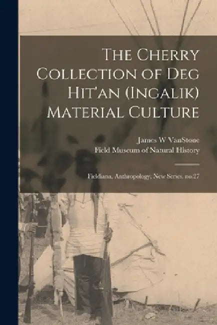 The Cherry Collection of Deg Hit'an (Ingalik) Material Culture: Fieldiana, Anthropology, new series, no.27 by James W. Vanstone