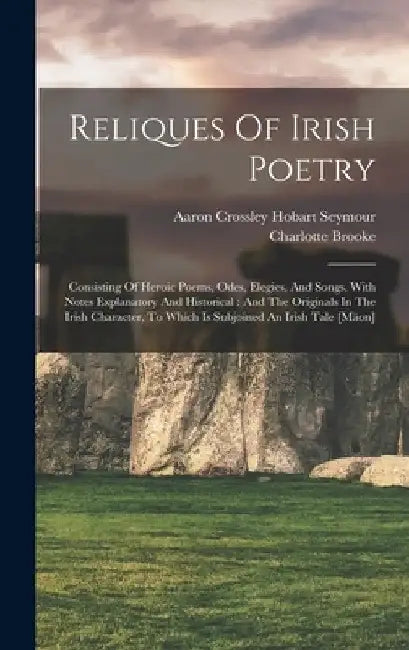 Reliques Of Irish Poetry: Consisting Of Heroic Poems, Odes, Elegies, And Songs, With Notes Explanatory And Historical: And The Originals In The by Charlotte Brooke