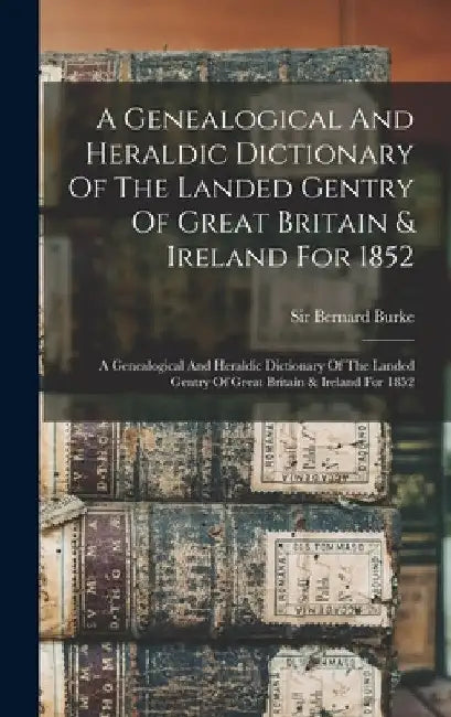 A Genealogical And Heraldic Dictionary Of The Landed Gentry Of Great Britain & Ireland For 1852: A Genealogical And Heraldic Dictionary Of The Landed by Bernard Burke