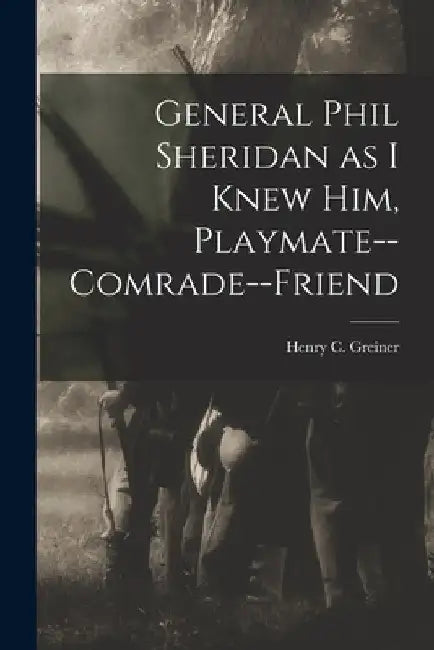 General Phil Sheridan as I Knew him, Playmate--comrade--friend by Henry C. 1827-1908 [From Old Greiner