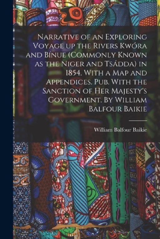 Narrative of an Exploring Voyage up the Rivers Kwóra and Bínue (commonly Known as the Niger and Tsádda) in 1854. With a map and Appendices. Pub. With by William Balfour Baikie