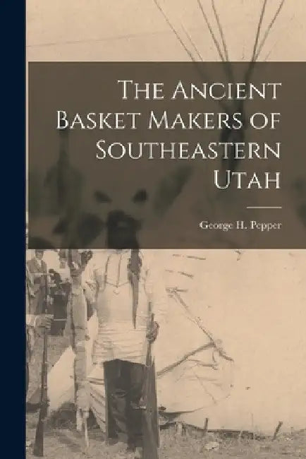 The Ancient Basket Makers of Southeastern Utah by George H. 1873-1924 Pepper