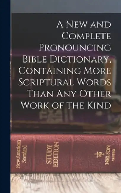 A new and Complete Pronouncing Bible Dictionary, Containing More Scriptural Words Than any Other Work of the Kind by Anonymous