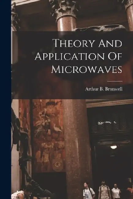 Theory And Application Of Microwaves by Arthur B. Bronwell