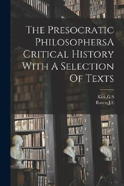 The Presocratic PhilosophersA Critical History With A Selection Of Texts by Gs Kirk