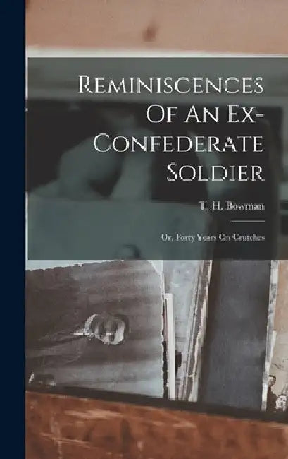 Reminiscences Of An Ex-confederate Soldier; Or, Forty Years On Crutches by T. H. (Thornton Hardie) 1843 Bowman