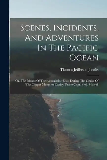 Scenes, Incidents, And Adventures In The Pacific Ocean: Or, The Islands Of The Australasian Seas, During The Cruise Of The Clipper Margaret Oakley Und by Thomas Jefferson Jacobs