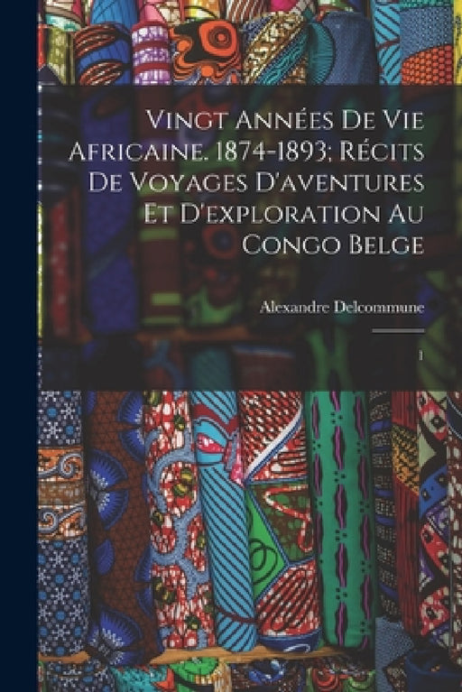 Vingt années de vie africaine. 1874-1893; récits de voyages d'aventures et d'exploration au Congo Belge: 1 by Alexandre Delcommune