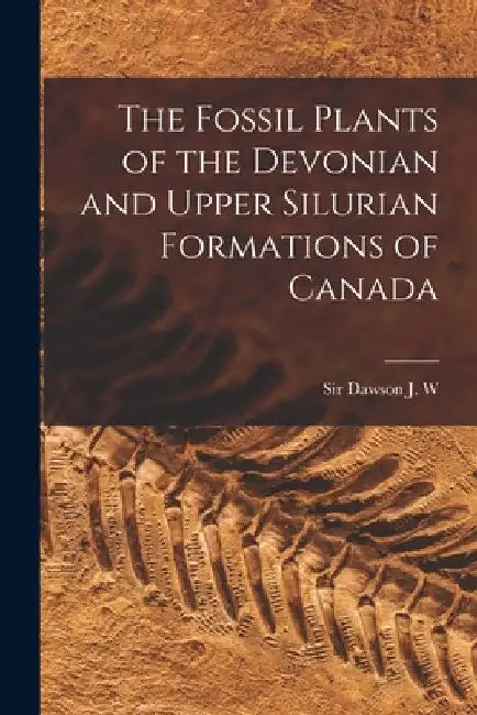 The Fossil Plants of the Devonian and Upper Silurian Formations of Canada by J. W. Dawson
