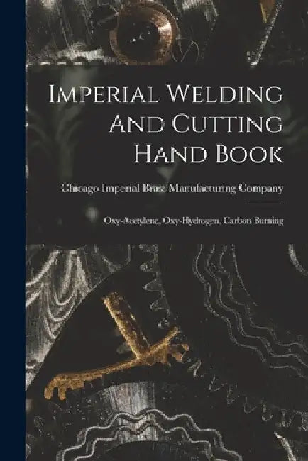 Imperial Welding And Cutting Hand Book; Oxy-acetylene, Oxy-hydrogen, Carbon Burning by Imperial Brass Manufacturing Company