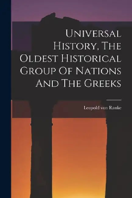 Universal History, The Oldest Historical Group Of Nations And The Greeks by Leopold Von 1795-1886 Ranke