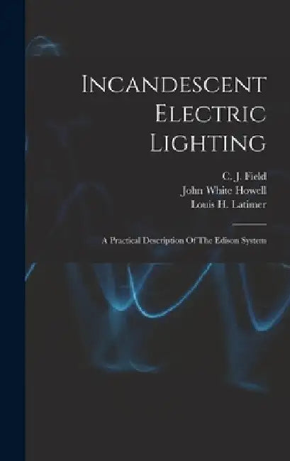 Incandescent Electric Lighting: A Practical Description Of The Edison System by Louis H. Latimer