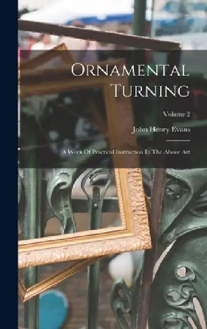 Ornamental Turning: A Work Of Practical Instruction In The Above Art; Volume 2 by John Henry Evans