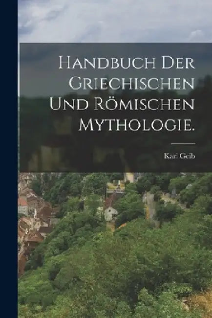 Handbuch der griechischen und römischen Mythologie. by Karl Geib