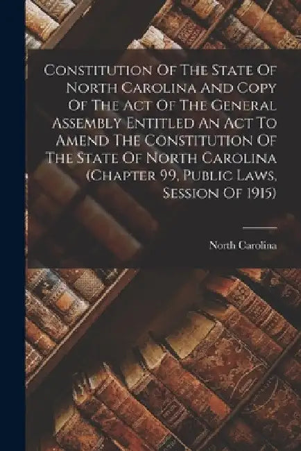 Constitution Of The State Of North Carolina And Copy Of The Act Of The General Assembly Entitled An Act To Amend The Constitution Of The State Of Nort by North Carolina