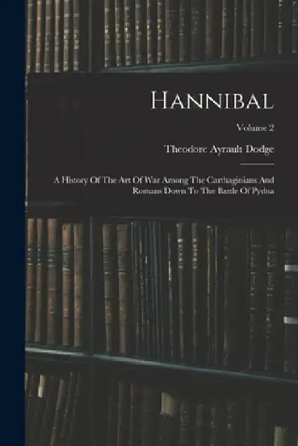 Hannibal: A History Of The Art Of War Among The Carthaginians And Romans Down To The Battle Of Pydna; Volume 2 by Theodore Ayrault Dodge