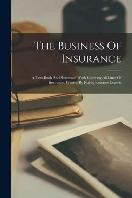 The Business Of Insurance: A Text Book And Reference Work Covering All Lines Of Insurance, Written By Eighty Eminent Experts by Anonymous