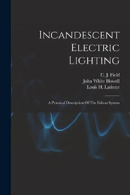 Incandescent Electric Lighting: A Practical Description Of The Edison System by Louis H. Latimer