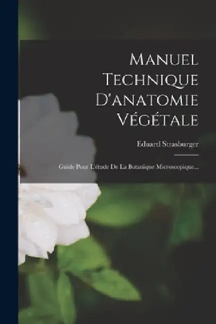 Manuel Technique D'anatomie Végétale: Guide Pour L'étude De La Botanique Microscopique... by Eduard Strasburger