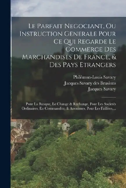 Le Parfait Negociant, Ou Instruction Generale Pour Ce Qui Regarde Le Commerce Des Marchandises De France, & Des Pays Etrangers: Pour La Banque, Le Cha by Jacques Savary