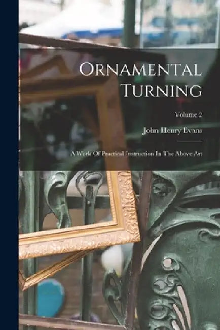 Ornamental Turning: A Work Of Practical Instruction In The Above Art; Volume 2 by John Henry Evans