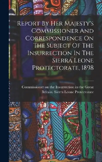 Report By Her Majesty's Commissioner And Correspondence On The Subject Of The Insurrection In The Sierra Leone Protectorate, 1898 by Great Britain Sierra Leone Protector