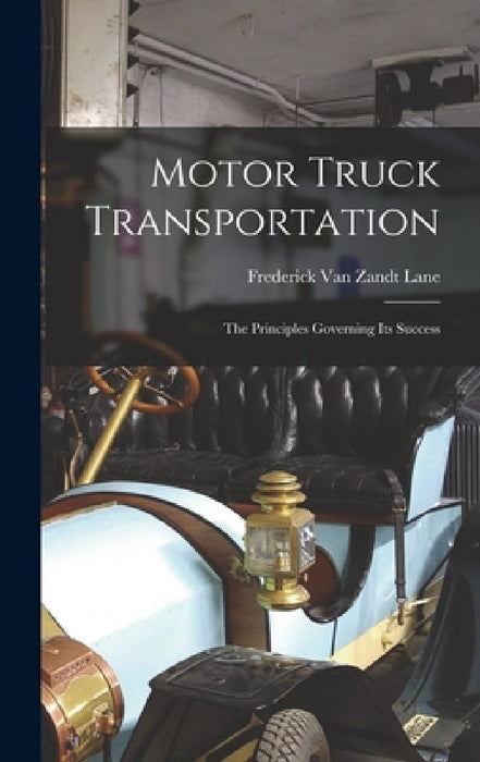 Motor Truck Transportation: The Principles Governing Its Success by Frederick Van Zandt Lane