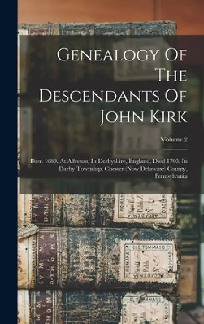 Genealogy Of The Descendants Of John Kirk: Born 1660, At Alfreton, In Derbyshire, England, Died 1705, In Darby Township, Chester (now Delaware) County by Anonymous