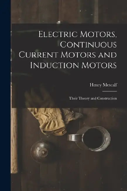Electric Motors, Continuous Current Motors and Induction Motors; Their Theory and Construction by Henry Metcalf 1868- Hobart