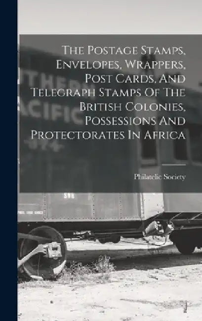 The Postage Stamps, Envelopes, Wrappers, Post Cards, And Telegraph Stamps Of The British Colonies, Possessions And Protectorates In Africa by Philatelic Society (London)