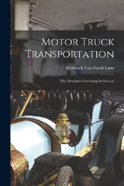 Motor Truck Transportation: The Principles Governing Its Success by Frederick Van Zandt Lane