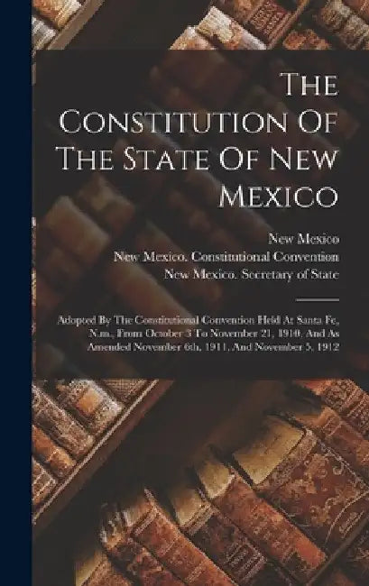The Constitution Of The State Of New Mexico: Adopted By The Constitutional Convention Held At Santa Fe, N.m., From October 3 To November 21, 1910, And by New Mexico