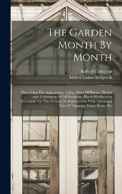 The Garden Month By Month: Describing The Appearance, Color, Dates Of Bloom, Height And Cultivation Of All Desirable, Hardy Herbaceous Perennials by Mabel Cabot Sedgwick