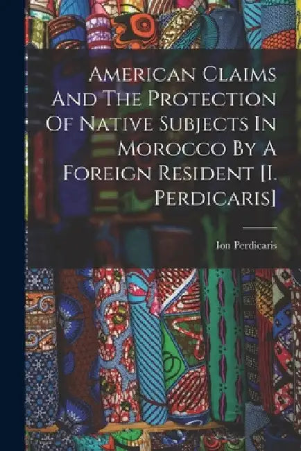 American Claims And The Protection Of Native Subjects In Morocco By A Foreign Resident [i. Perdicaris] by Ion Perdicaris