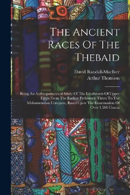 The Ancient Races Of The Thebaid: Being An Anthropometrical Study Of The Inhabitants Of Upper Egypt From The Earliest Prehistoric Times To The Mohamme by Arthur Thomson